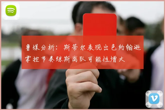 鲁媒分析：斯蒂尔表现出色约翰逊掌控节奏琼斯离队可能性增大