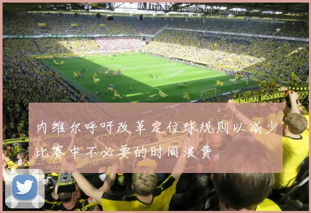 内维尔呼吁改革定位球规则以减少比赛中不必要的时间浪费