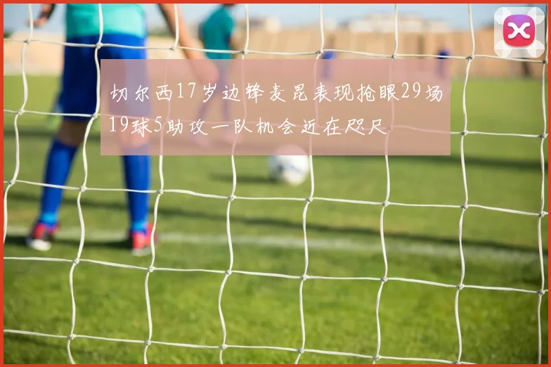 切尔西17岁边锋麦昆表现抢眼29场19球5助攻一队机会近在咫尺