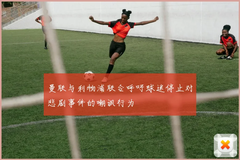 曼联与利物浦联合呼吁球迷停止对悲剧事件的嘲讽行为