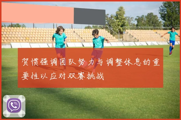 贺惯强调团队努力与调整休息的重要性以应对双赛挑战