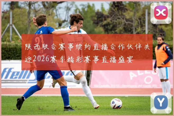 陕西联合赛事续约直播合作伙伴共迎2026赛季精彩赛事直播盛宴