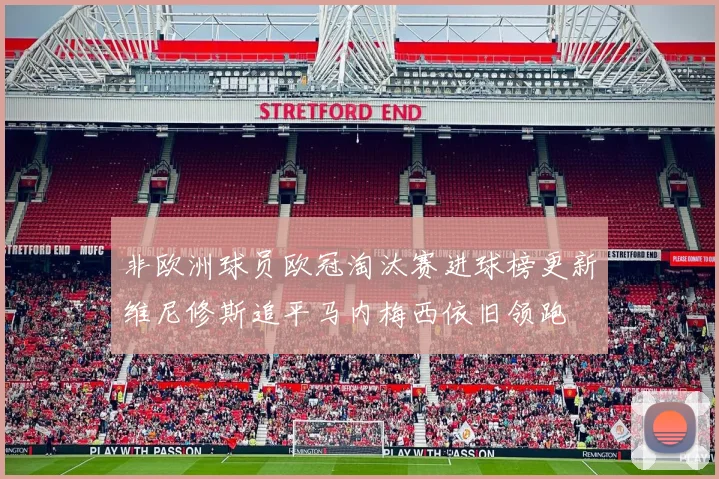 非欧洲球员欧冠淘汰赛进球榜更新维尼修斯追平马内梅西依旧领跑