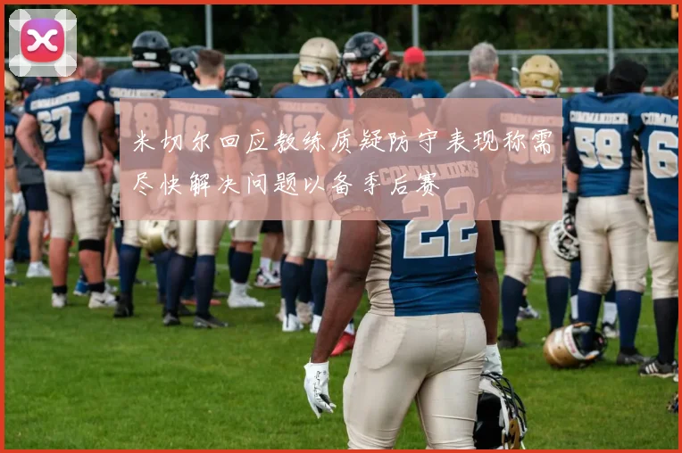 米切尔回应教练质疑防守表现称需尽快解决问题以备季后赛