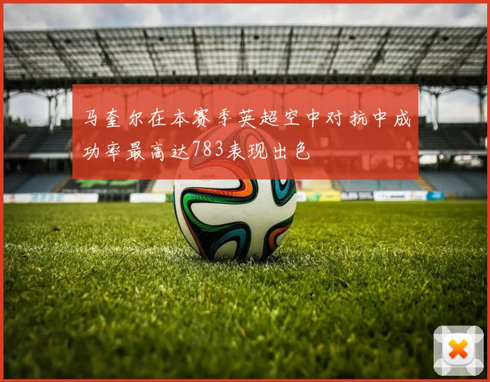 马奎尔在本赛季英超空中对抗中成功率最高达783表现出色
