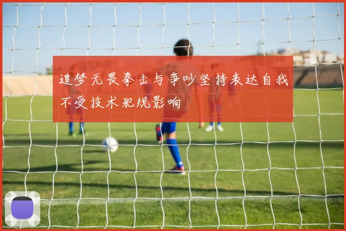 追梦无畏拳击与争吵坚持表达自我不受技术犯规影响
